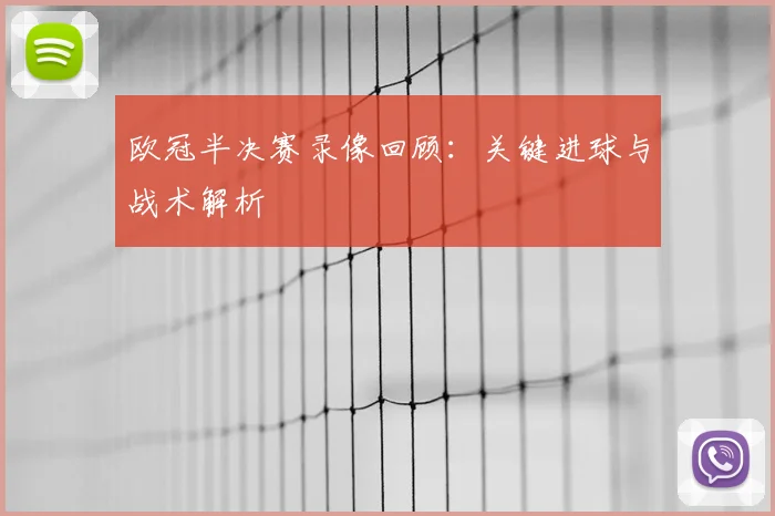欧冠半决赛录像回顾：关键进球与战术解析