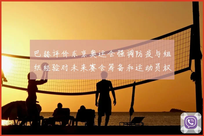 巴赫评价东京奥运会强调防疫与组织经验对未来赛会筹备和运动员权益影响