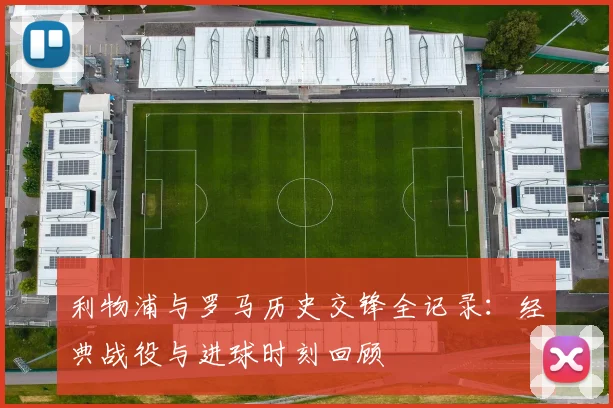 利物浦与罗马历史交锋全记录：经典战役与进球时刻回顾