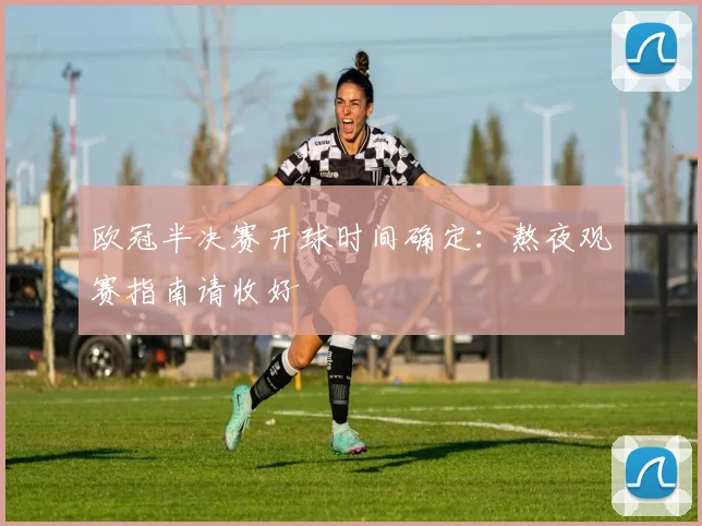 欧冠半决赛开球时间确定：熬夜观赛指南请收好