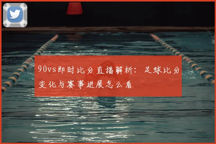 90vs即时比分直播解析:足球比分变化与赛事进展怎么看