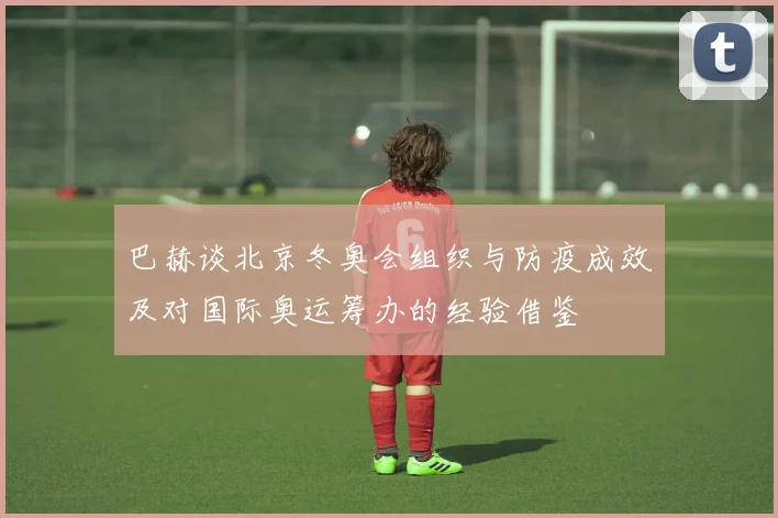 巴赫谈北京冬奥会组织与防疫成效及对国际奥运筹办的经验借鉴