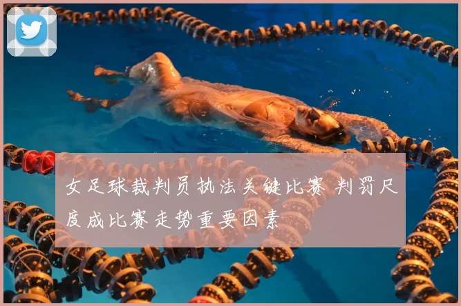 女足球裁判员执法关键比赛 判罚尺度成比赛走势重要因素