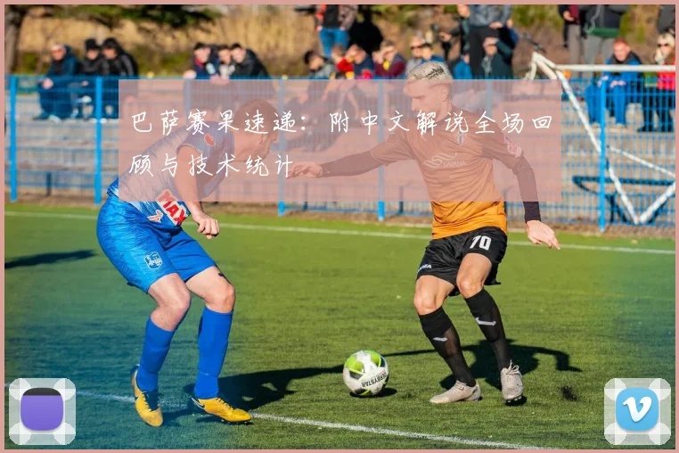 巴萨赛果速递：附中文解说全场回顾与技术统计