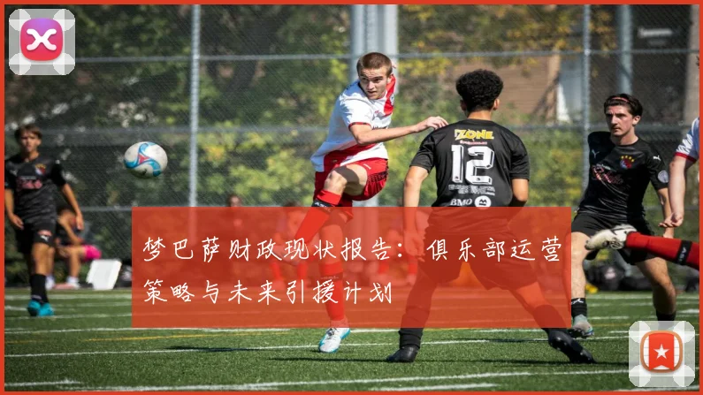 梦巴萨财政现状报告：俱乐部运营策略与未来引援计划