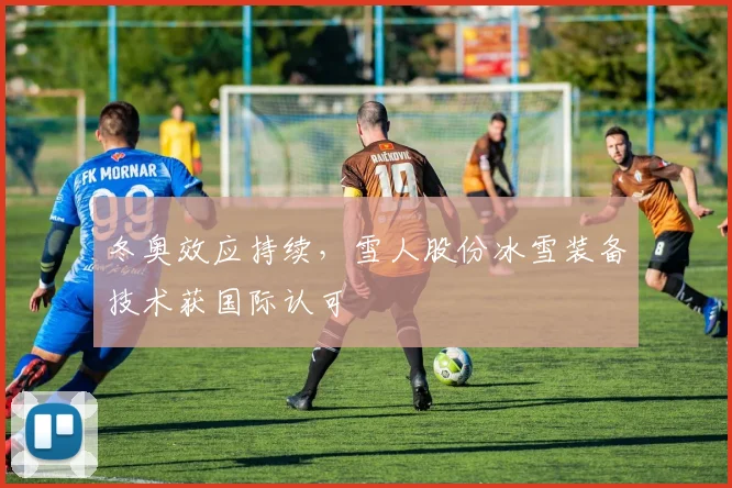 冬奥效应持续，雪人股份冰雪装备技术获国际认可