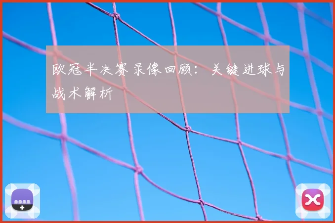 欧冠半决赛录像回顾:关键进球与战术解析
