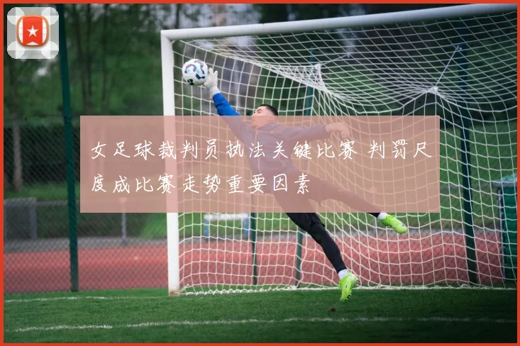 女足球裁判员执法关键比赛 判罚尺度成比赛走势重要因素