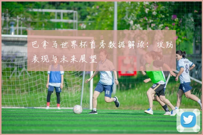 巴拿马世界杯首秀数据解读：攻防表现与未来展望
