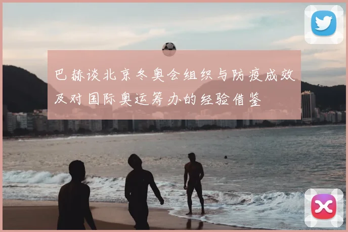 巴赫谈北京冬奥会组织与防疫成效及对国际奥运筹办的经验借鉴
