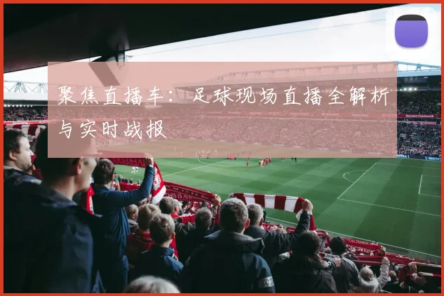 聚焦直播车:足球现场直播全解析与实时战报