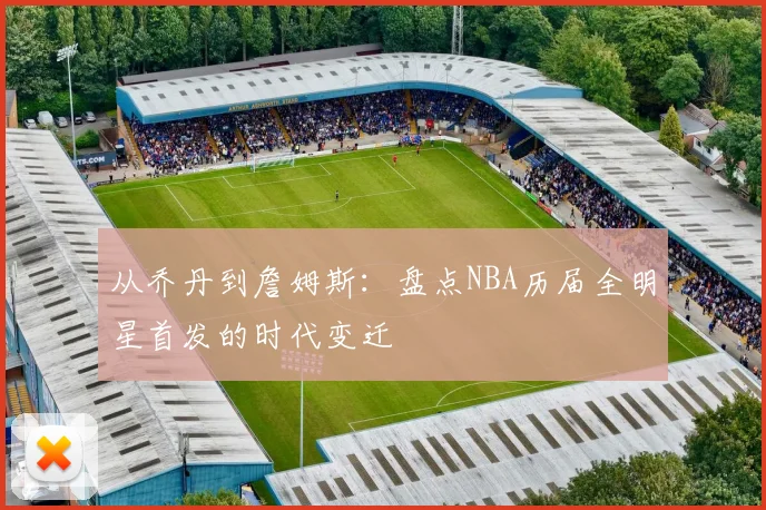 从乔丹到詹姆斯：盘点NBA历届全明星首发的时代变迁