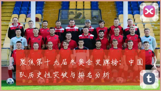 聚焦第十九届冬奥会奖牌榜:中国队历史性突破与排名分析