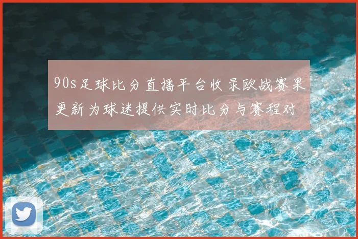 90s足球比分直播平台收录欧战赛果更新为球迷提供实时比分与赛程对照