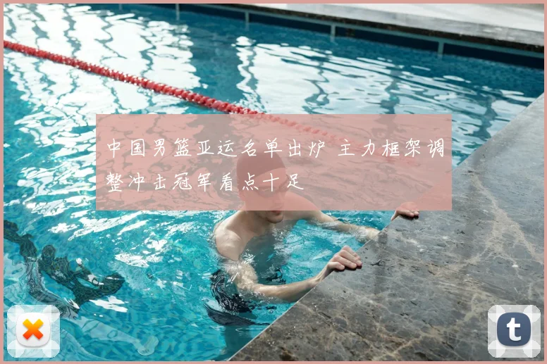 中国男篮亚运名单出炉 主力框架调整冲击冠军看点十足